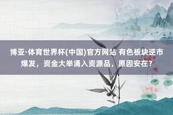 博亚·体育世界杯(中国)官方网站 有色板块逆市爆发,资金大举涌入资源品,原因安在?
