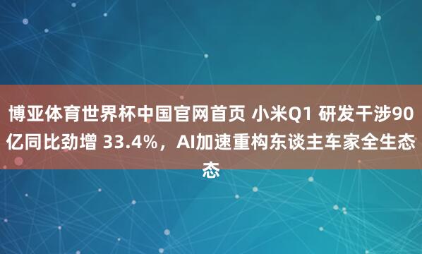 博亚体育世界杯中国官网首页 小米Q1 研发干涉90亿同比劲增 33.4%,AI加速重构东谈主车家全生态