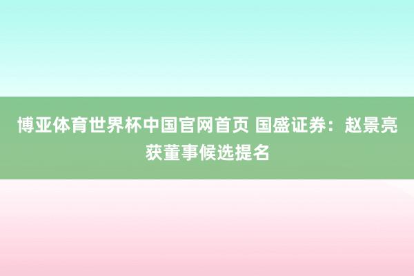 博亚体育世界杯中国官网首页 国盛证券:赵景亮获董事候选提名