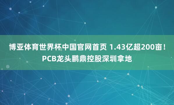 博亚体育世界杯中国官网首页 1.43亿超200亩!PCB龙头鹏鼎控股深圳拿地
