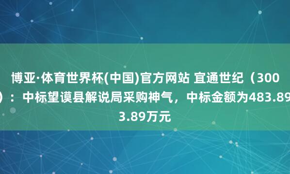 博亚·体育世界杯(中国)官方网站 宜通世纪(300310):中标望谟县解说局采购神气,中标金额为483.89万元
