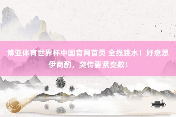 博亚体育世界杯中国官网首页 全线跳水!好意思伊商酌,突传要紧变数!