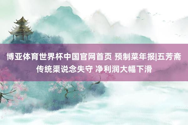 博亚体育世界杯中国官网首页 预制菜年报|五芳斋传统渠说念失守 净利润大幅下滑
