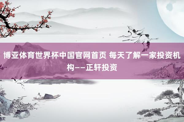 博亚体育世界杯中国官网首页 每天了解一家投资机构——正轩投资