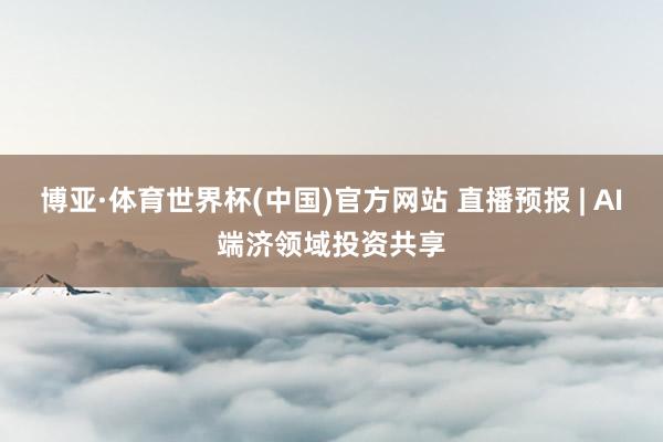 博亚·体育世界杯(中国)官方网站 直播预报 | AI端济领域投资共享
