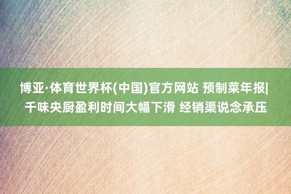博亚·体育世界杯(中国)官方网站 预制菜年报| 千味央厨盈利时间大幅下滑 经销渠说念承压