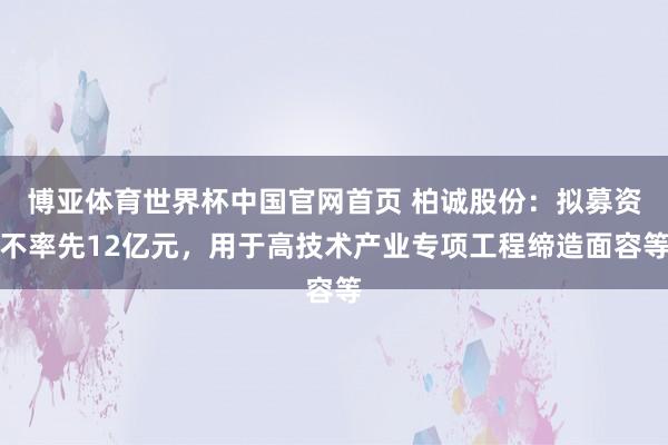 博亚体育世界杯中国官网首页 柏诚股份:拟募资不率先12亿元,用于高技术产业专项工程缔造面容等