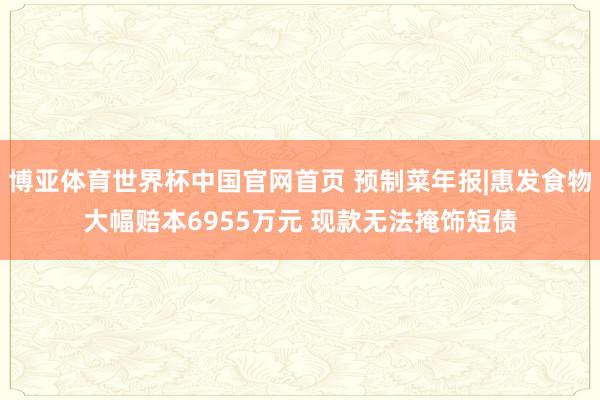 博亚体育世界杯中国官网首页 预制菜年报|惠发食物大幅赔本6955万元 现款无法掩饰短债