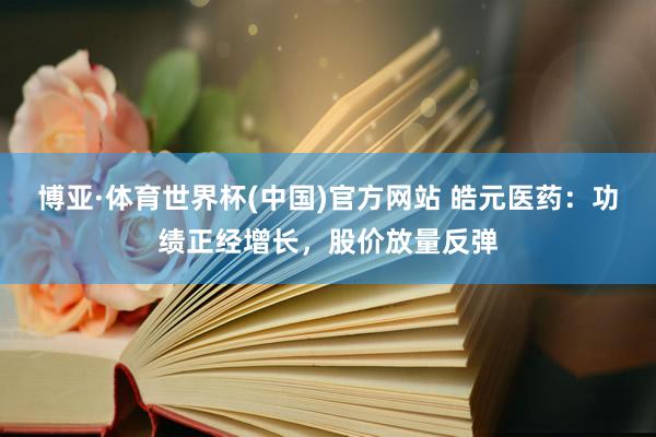博亚·体育世界杯(中国)官方网站 皓元医药:功绩正经增长,股价放量反弹