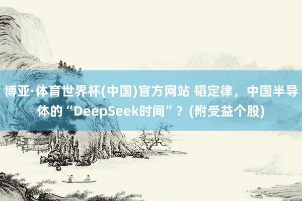 博亚·体育世界杯(中国)官方网站 韬定律,中国半导体的“DeepSeek时间”?(附受益个股)