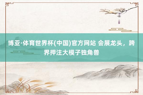 博亚·体育世界杯(中国)官方网站 会展龙头,跨界押注大模子独角兽