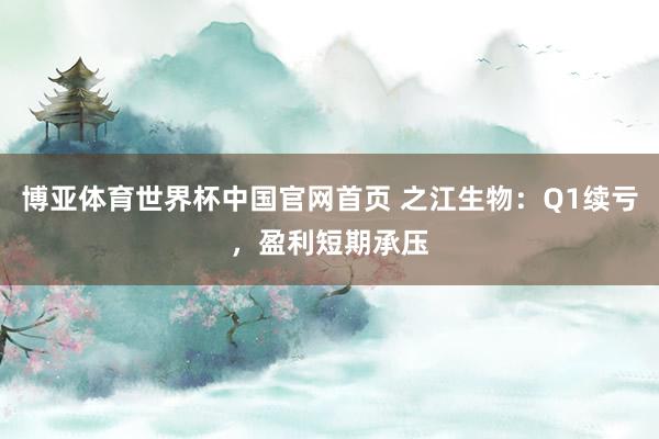 博亚体育世界杯中国官网首页 之江生物:Q1续亏,盈利短期承压