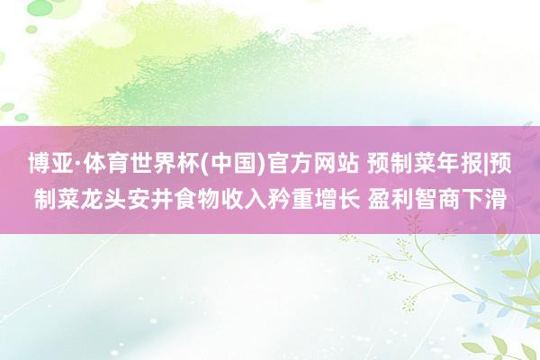 博亚·体育世界杯(中国)官方网站 预制菜年报|预制菜龙头安井食物收入矜重增长 盈利智商下滑