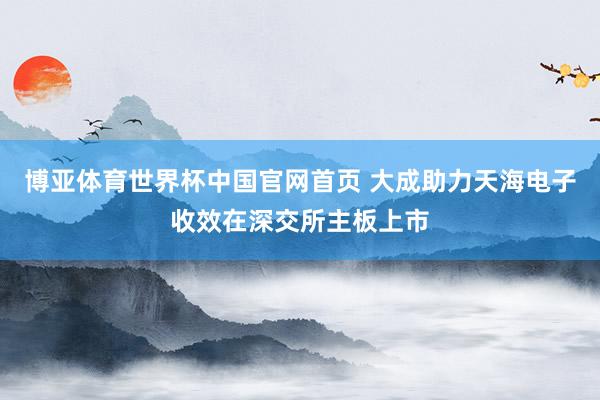博亚体育世界杯中国官网首页 大成助力天海电子收效在深交所主板上市