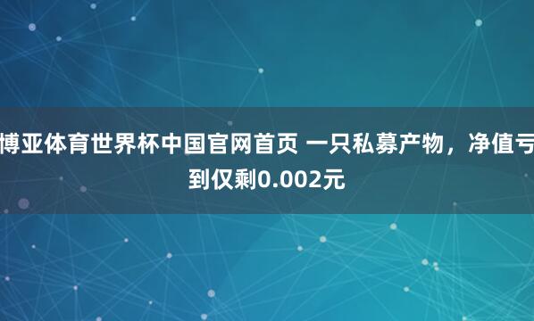 博亚体育世界杯中国官网首页 一只私募产物,净值亏到仅剩0.002元