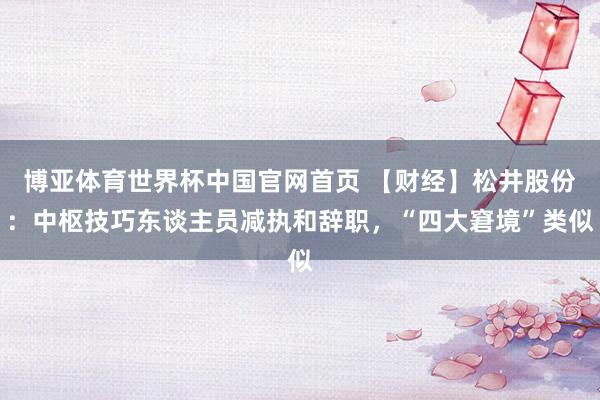 博亚体育世界杯中国官网首页 【财经】松井股份:中枢技巧东谈主员减执和辞职,“四大窘境”类似
