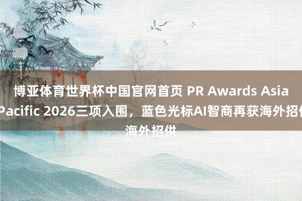 博亚体育世界杯中国官网首页 PR Awards Asia-Pacific 2026三项入围,蓝色光标AI智商再获海外招供