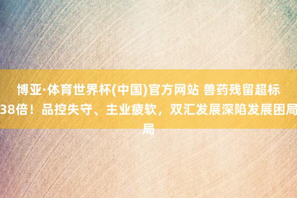 博亚·体育世界杯(中国)官方网站 兽药残留超标38倍!品控失守、主业疲软,双汇发展深陷发展困局
