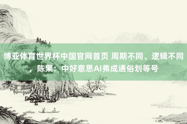 博亚体育世界杯中国官网首页 周期不同、逻辑不同,陈果:中好意思AI弗成通俗划等号