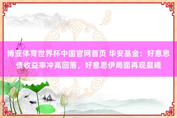 博亚体育世界杯中国官网首页 华安基金:好意思债收益率冲高回落,好意思伊局面再现晨曦