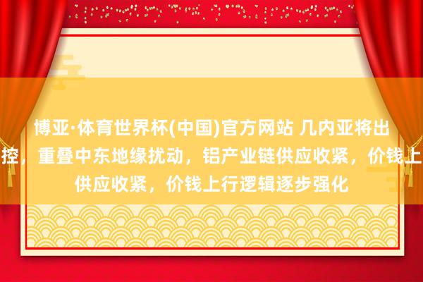 博亚·体育世界杯(中国)官方网站 几内亚将出台铝土矿出口管控,重叠中东地缘扰动,铝产业链供应收紧,价钱上行逻辑逐步强化