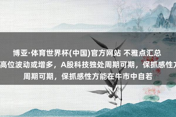 博亚·体育世界杯(中国)官方网站 不雅点汇总 | 陈果:好意思股高位波动或增多,A股科技独处周期可期,保抓感性方能在牛市中自若