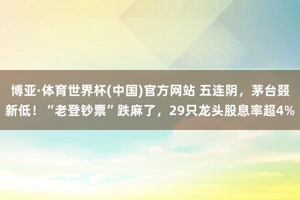 博亚·体育世界杯(中国)官方网站 五连阴,茅台叕新低!“老登钞票”跌麻了,29只龙头股息率超4%
