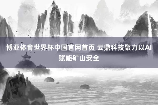 博亚体育世界杯中国官网首页 云鼎科技聚力以AI赋能矿山安全