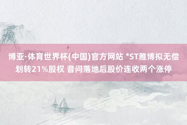 博亚·体育世界杯(中国)官方网站 *ST雅博拟无偿划转21%股权 音问落地后股价连收两个涨停