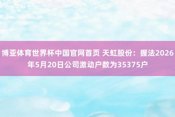 博亚体育世界杯中国官网首页 天虹股份:握法2026年5月20日公司激动户数为35375户