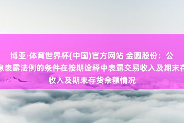 博亚·体育世界杯(中国)官方网站 金圆股份:公司已按照信息表露法例的条件在按期诠释中表露交易收入及期末存货余额情况