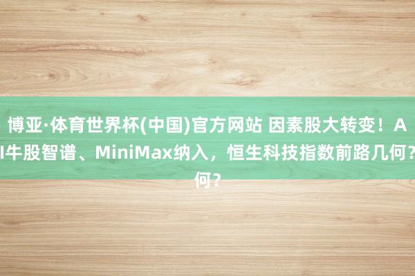 博亚·体育世界杯(中国)官方网站 因素股大转变!AI牛股智谱、MiniMax纳入,恒生科技指数前路几何?
