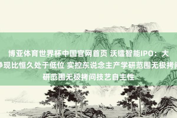 博亚体育世界杯中国官网首页 沃镭智能IPO:大客户依赖下净现比恒久处于低位 实控东说念主产学研范围无极拷问技艺自主性