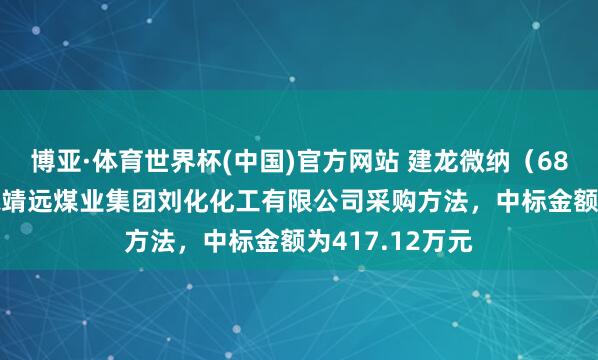 博亚·体育世界杯(中国)官方网站 建龙微纳(688357):中标靖远煤业集团刘化化工有限公司采购方法,中标金额为417.12万元