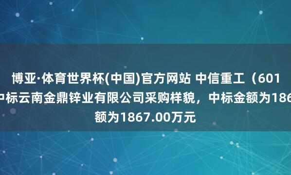 博亚·体育世界杯(中国)官方网站 中信重工(601608):中标云南金鼎锌业有限公司采购样貌,中标金额为1867.00万元