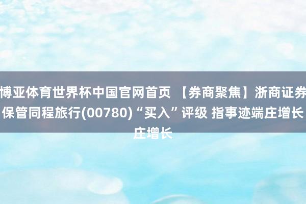 博亚体育世界杯中国官网首页 【券商聚焦】浙商证券保管同程旅行(00780)“买入”评级 指事迹端庄增长