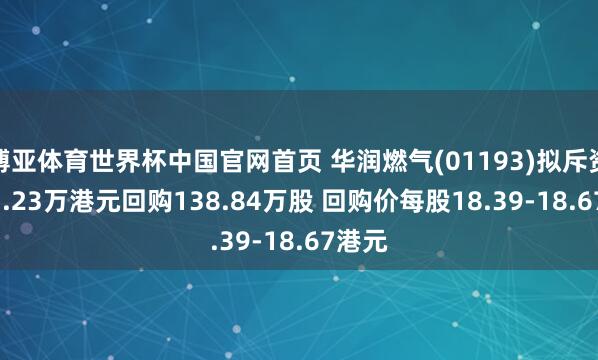 博亚体育世界杯中国官网首页 华润燃气(01193)拟斥资2577.23万港元回购138.84万股 回购价每股18.39-18.67港元