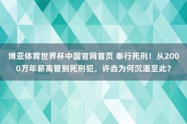 博亚体育世界杯中国官网首页 奉行死刑!从2000万年薪高管到死刑犯,许垚为何沉湎至此?