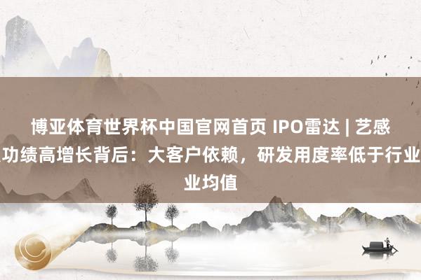 博亚体育世界杯中国官网首页 IPO雷达 | 艺感科技功绩高增长背后:大客户依赖,研发用度率低于行业均值