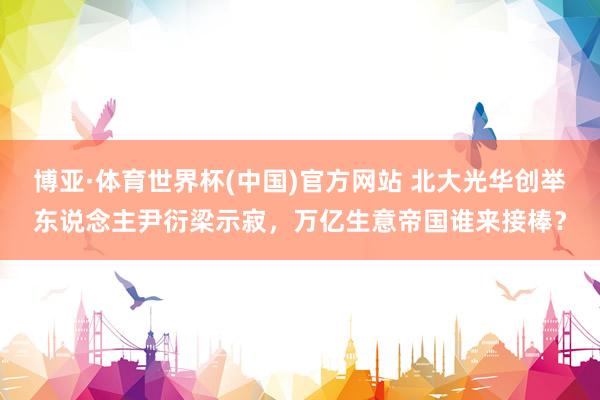 博亚·体育世界杯(中国)官方网站 北大光华创举东说念主尹衍梁示寂,万亿生意帝国谁来接棒?