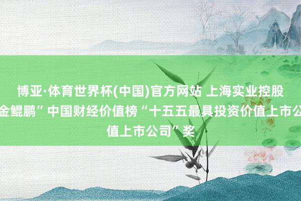 博亚·体育世界杯(中国)官方网站 上海实业控股荣获“金鲲鹏”中国财经价值榜“十五五最具投资价值上市公司”奖