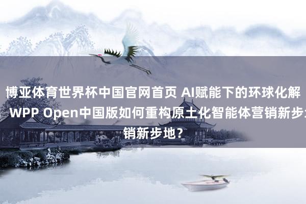博亚体育世界杯中国官网首页 AI赋能下的环球化解围,WPP Open中国版如何重构原土化智能体营销新步地?