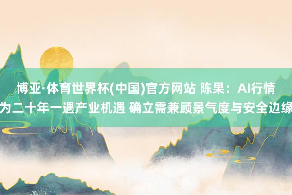 博亚·体育世界杯(中国)官方网站 陈果:AI行情为二十年一遇产业机遇 确立需兼顾景气度与安全边缘