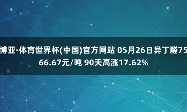 博亚·体育世界杯(中国)官方网站 05月26日异丁醛7566.67元/吨 90天高涨17.62%