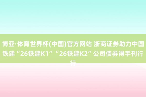 博亚·体育世界杯(中国)官方网站 浙商证券助力中国铁建“26铁建K1”“26铁建K2”公司债券得手刊行