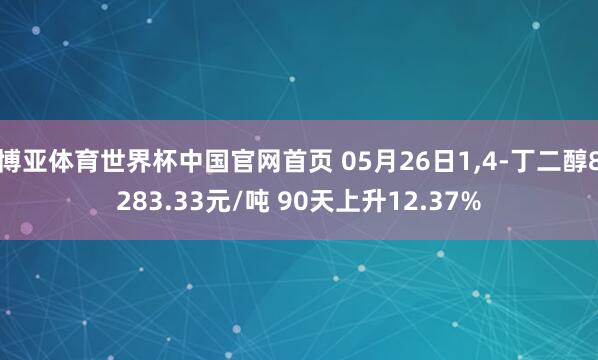 博亚体育世界杯中国官网首页 05月26日1,4-丁二醇8283.33元/吨 90天上升12.37%