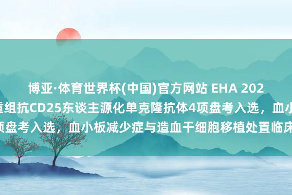 博亚·体育世界杯(中国)官方网站 EHA 2026|三生制药rhTPO与重组抗CD25东谈主源化单克隆抗体4项盘考入选,血小板减少症与造血干细胞移植处置临床数据行将公布