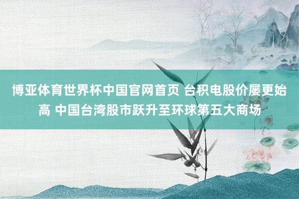 博亚体育世界杯中国官网首页 台积电股价屡更始高 中国台湾股市跃升至环球第五大商场