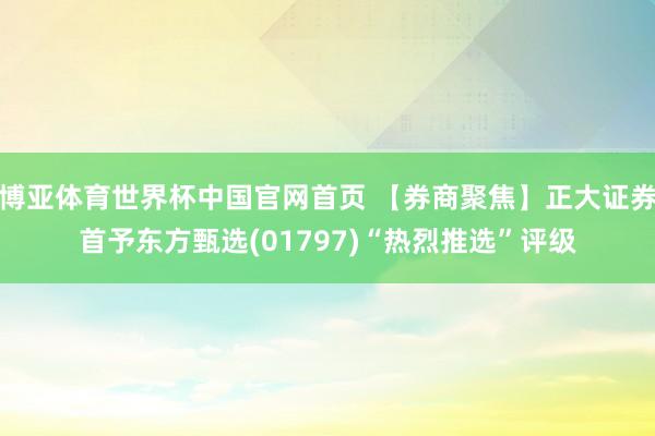 博亚体育世界杯中国官网首页 【券商聚焦】正大证券首予东方甄选(01797)“热烈推选”评级