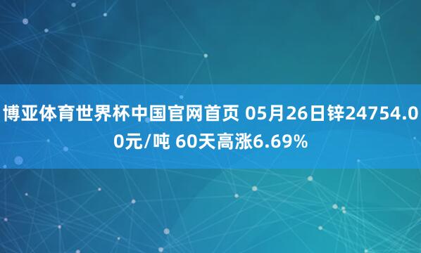 博亚体育世界杯中国官网首页 05月26日锌24754.00元/吨 60天高涨6.69%